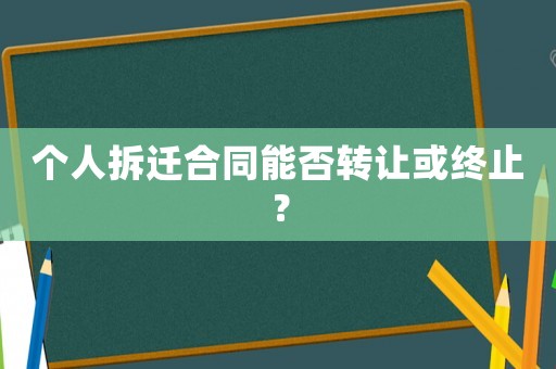 個(gè)人拆遷合同能否轉(zhuǎn)讓或終止？