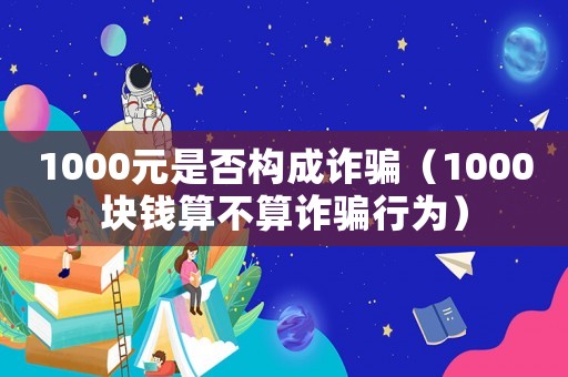 1000元是否構成詐騙（1000塊錢算不算詐騙行為）