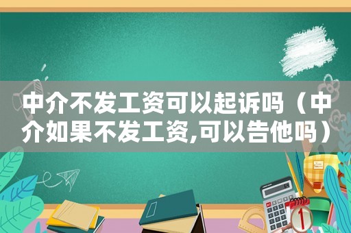 中介不發(fā)工資可以起訴嗎（中介如果不發(fā)工資,可以告他嗎）