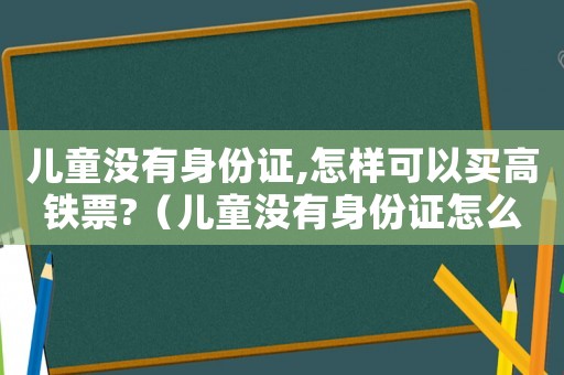 兒童沒有身份證,怎樣可以買高鐵票?（兒童沒有身份證怎么買高鐵票）