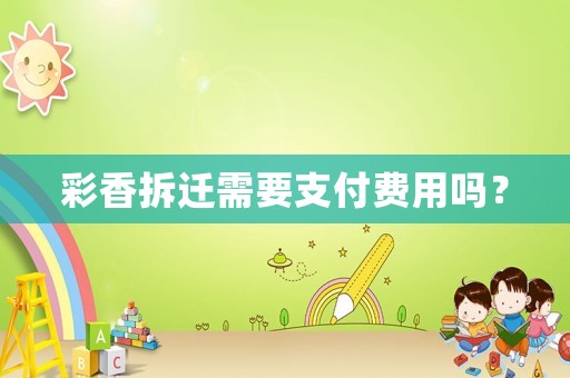 彩香拆遷需要支付費用嗎？