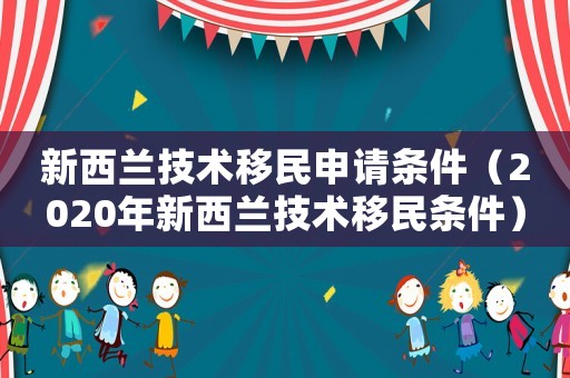 新西蘭技術(shù)移民申請(qǐng)條件（2020年新西蘭技術(shù)移民條件）