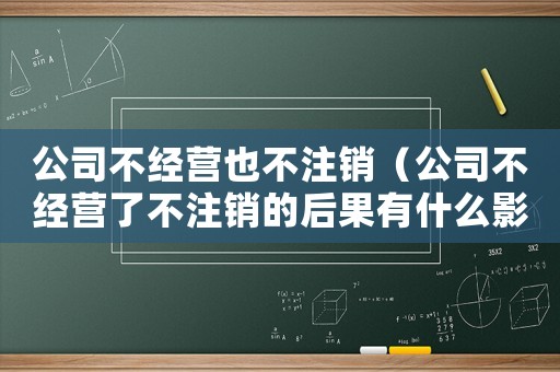 公司不經(jīng)營也不注銷（公司不經(jīng)營了不注銷的后果有什么影響）