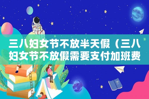 三八婦女節不放半天假（三八婦女節不放假需要支付加班費嗎）