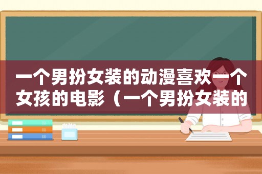 一個(gè)男扮女裝的動(dòng)漫喜歡一個(gè)女孩的電影（一個(gè)男扮女裝的動(dòng)漫喜歡一個(gè)女孩）