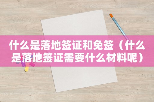 什么是落地簽證和免簽（什么是落地簽證需要什么材料呢）