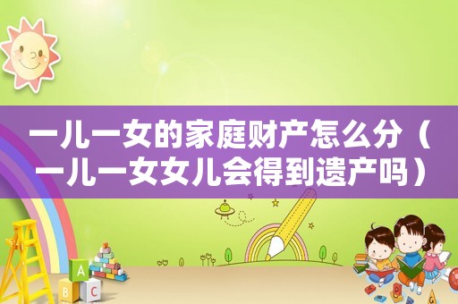 一兒一女的家庭財產怎么分（一兒一女女兒會得到遺產嗎）