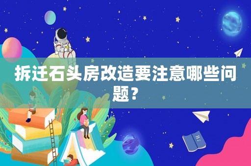 拆遷石頭房改造要注意哪些問題？