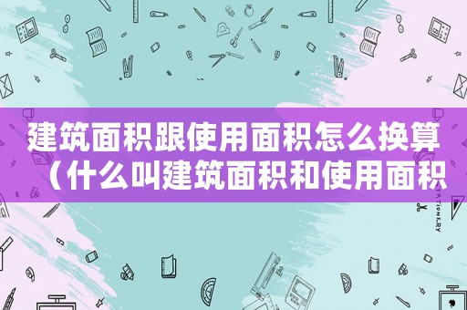 建筑面積跟使用面積怎么換算（什么叫建筑面積和使用面積的區(qū)別）
