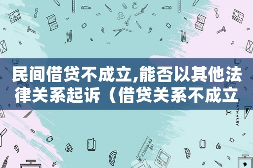 民間借貸不成立,能否以其他法律關系起訴（借貸關系不成立的民間借貸糾紛判決）