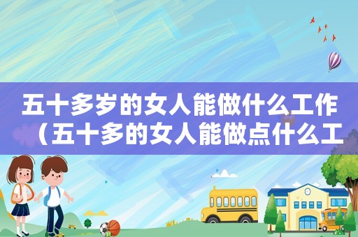 五十多歲的女人能做什么工作（五十多的女人能做點什么工作）