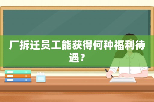 廠拆遷員工能獲得何種福利待遇？
