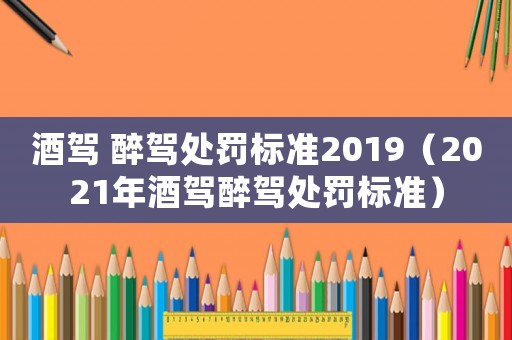 酒駕 醉駕處罰標準2019（2021年酒駕醉駕處罰標準）