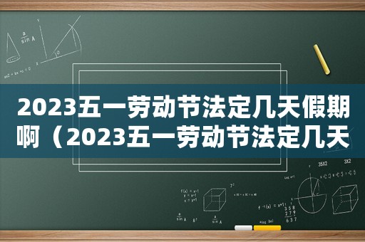 2023五一勞動節法定幾天假期?。?023五一勞動節法定幾天假期）