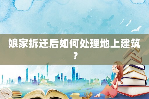 娘家拆遷后如何處理地上建筑？