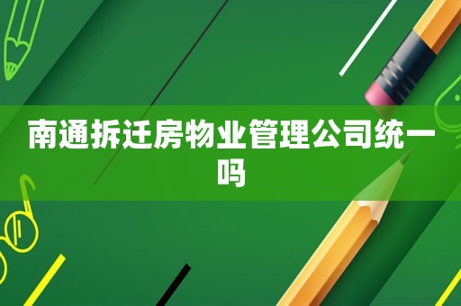 南通拆遷房物業(yè)管理公司統(tǒng)一嗎