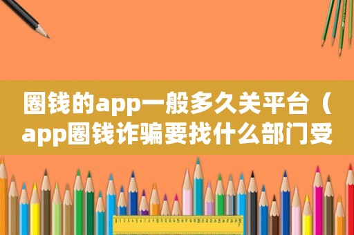 圈錢的app一般多久關平臺（app圈錢詐騙要找什么部門受理）