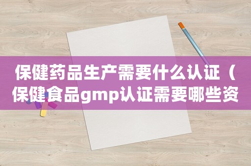 保健藥品生產需要什么認證（保健食品gmp認證需要哪些資料呢）