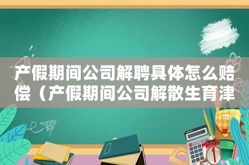 產(chǎn)假期間公司解聘具體怎么賠償（產(chǎn)假期間公司解散生育津貼怎么領(lǐng)）