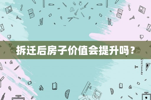 拆遷后房子價值會提升嗎？