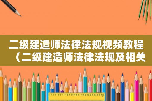 二級建造師法律法規視頻教程（二級建造師法律法規及相關知識）