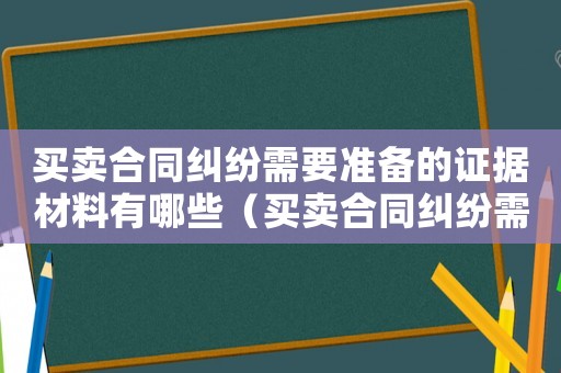 買賣合同糾紛需要準備的證據材料有哪些（買賣合同糾紛需要準備的證據材料）