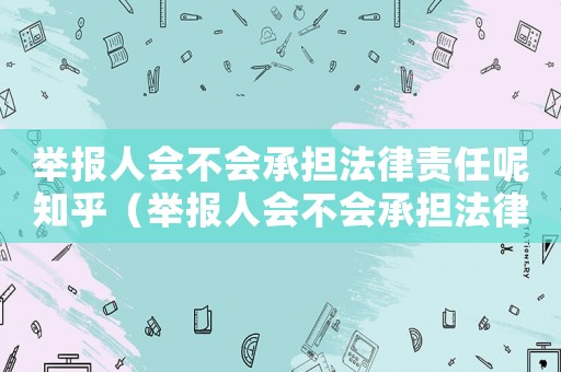 舉報人會不會承擔法律責任呢知乎（舉報人會不會承擔法律責任呢?）