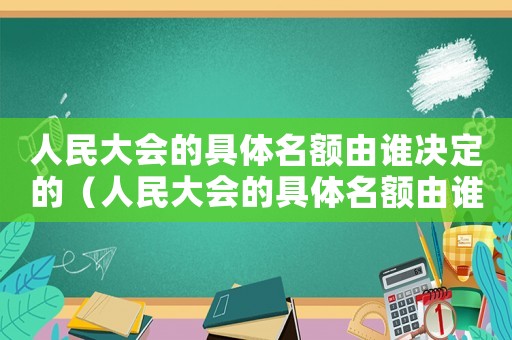 人民大會的具體名額由誰決定的（人民大會的具體名額由誰決定）