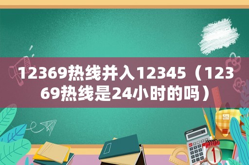 12369熱線并入12345（12369熱線是24小時的嗎）