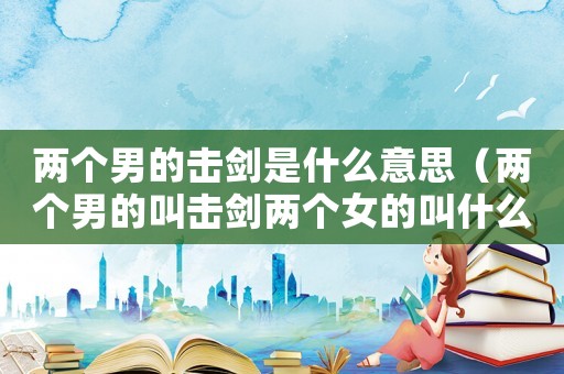 兩個男的擊劍是什么意思（兩個男的叫擊劍兩個女的叫什么）