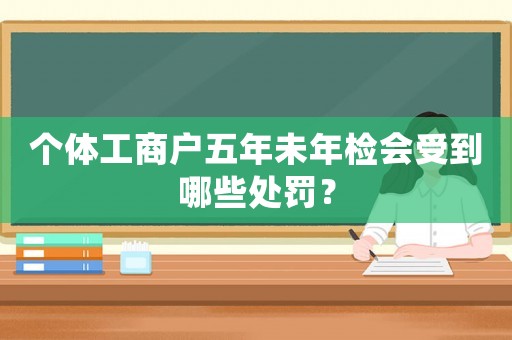 個體工商戶五年未年檢會受到哪些處罰？
