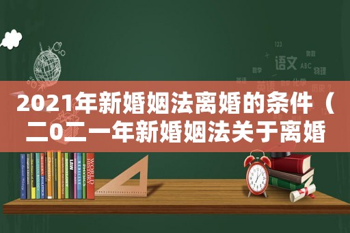 2021年新婚姻法離婚的條件（二0二一年新婚姻法關于離婚）