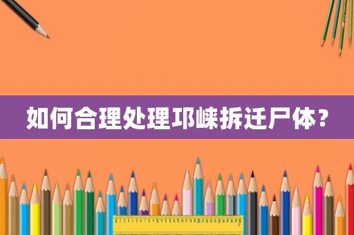 如何合理處理邛崍拆遷尸體？