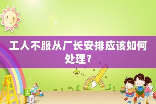 工人不服從廠長安排應該如何處理？