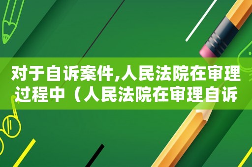 對(duì)于自訴案件,人民法院在審理過(guò)程中（人民法院在審理自訴案件的過(guò)程中）