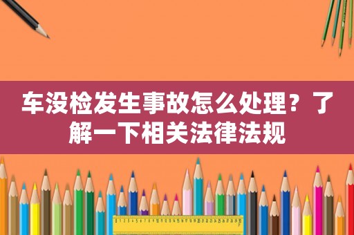 車沒檢發生事故怎么處理？了解一下相關法律法規