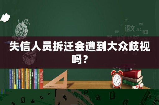 失信人員拆遷會(huì)遭到大眾歧視嗎？