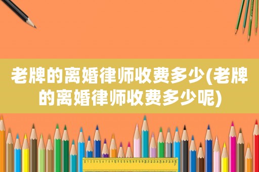 老牌的離婚律師收費多少(老牌的離婚律師收費多少呢)