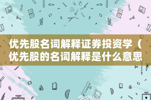 優先股名詞解釋證券投資學（優先股的名詞解釋是什么意思）