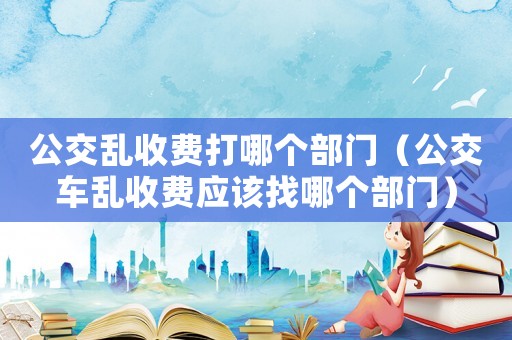 公交亂收費打哪個部門（公交車亂收費應該找哪個部門）