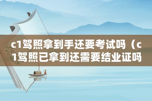 c1駕照拿到手還要考試嗎（c1駕照已拿到還需要結(jié)業(yè)證嗎怎么辦）