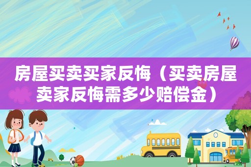 房屋買賣買家反悔（買賣房屋賣家反悔需多少賠償金）