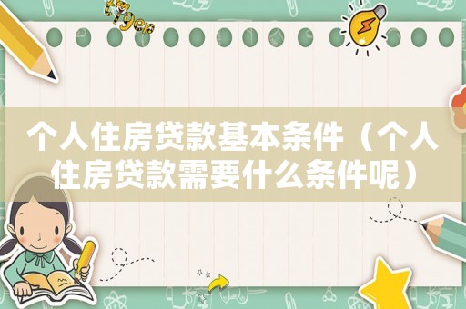 個(gè)人住房貸款基本條件（個(gè)人住房貸款需要什么條件呢）