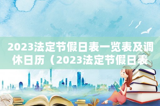 2023法定節假日表一覽表及調休日歷（2023法定節假日表一覽表及調休）