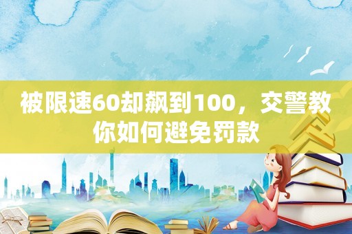 被限速60卻飆到100，交警教你如何避免罰款