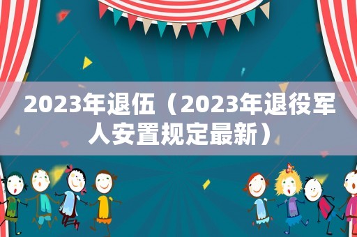 2023年退伍（2023年退役軍人安置規(guī)定最新）