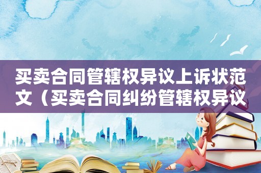 買賣合同管轄權異議上訴狀范文（買賣合同糾紛管轄權異議申請書范本）