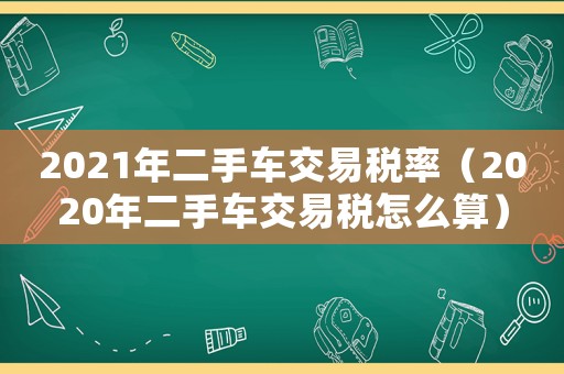 2021年二手車交易稅率（2020年二手車交易稅怎么算）