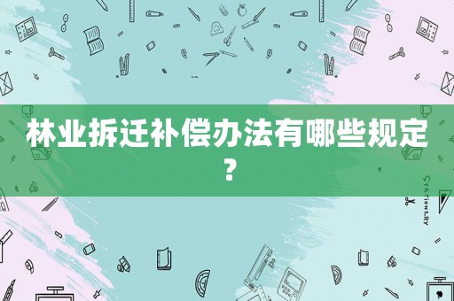 林業(yè)拆遷補償辦法有哪些規(guī)定？