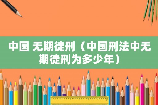 中國 無期徒刑（中國刑法中無期徒刑為多少年）